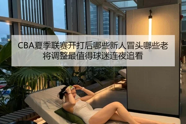 CBA夏季联赛开打后哪些新人冒头哪些老将调整最值得球迷连夜追看